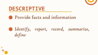 ● Provide facts and information
● Identify, report, record, summarize,
define
DESCRIPTIVE
 