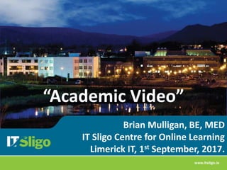 Brian Mulligan, BE, MED
IT Sligo Centre for Online Learning
Limerick IT, 1st September, 2017.
“Academic Video”
 