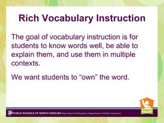 Rich Vocabulary Instruction
The goal of vocabulary instruction is for
students to know words well, be able to
explain them, and use them in multiple
contexts.
We want students to “own” the word.
 