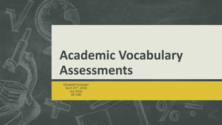 Academic Vocabulary
Assessments
Elizabeth Sumpter
April 25th, 2018
Joy Hicks
SEI 500
 