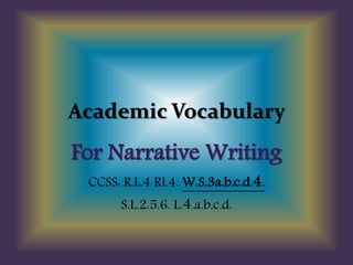 Academic Vocabulary
For Narrative Writing
CCSS: R.L.4 RI.4. W.S.3a.b.c.d.4.
S.L.2.5.6. L.4.a.b.c.d.
 