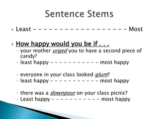  Least - - - - - - - - - - - - - - - - - - Most
 How happy would you be if . . .
◦ your mother urged you to have a second piece of
candy?
◦ least happy - - - - - - - - - - - most happy
◦ everyone in your class looked glum?
◦ least happy - - - - - - - - - - - most happy
◦ there was a downpour on your class picnic?
◦ Least happy - - - - - - - - - - - most happy
 