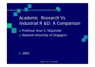 Academic Research Vs
Industrial R &D: A Comparison
 Professor Arun S. Mujumdar
 National University of Singapore




 2004

             ©2004 Arun S. Mujumdar
 