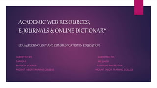 ACADEMIC WEB RESOURCES;
E-JOURNALS & ONLINE DICTIONARY
EDU03;TECHNOLOGY AND COMMUNICATION IN EDUCATION
SUBMITTED BY, SUBMITTED TO,
SARIGA R MS.LAIJI R
PHYSICAL SCIENCE ASSISTANT PROFESSOR
MOUNT TABOR TRANING COLLEGE MOUNT TABOR TRANING COLLEGE
 