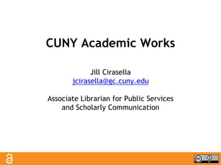 CUNY Academic Works
Jill Cirasella
jcirasella@gc.cuny.edu
Associate Librarian for Public Services
and Scholarly Communication
 