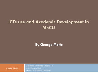 15.04.2016
ICTs use and Academic Development in
MoCU
By George Matto
Academic Workshop – Paper 12
J. K. Nyerere Hall
Moshi Co-operative University
 