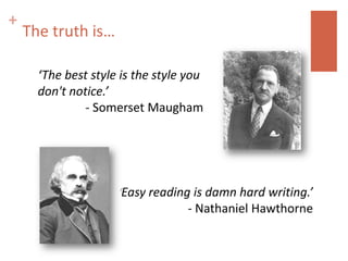 +
    The truth is…

      ‘The best style is the style you
      don't notice.’
               - Somerset Maugham




                     ‘Easy reading is damn hard writing.’
                                  - Nathaniel Hawthorne
 