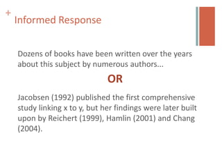 +
    Informed Response

    Dozens of books have been written over the years
    about this subject by numerous authors...
                               OR
    Jacobsen (1992) published the first comprehensive
    study linking x to y, but her findings were later built
    upon by Reichert (1999), Hamlin (2001) and Chang
    (2004).
 