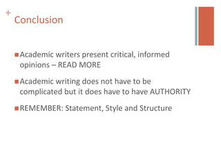 +
    Conclusion


     Academic writers present critical, informed
     opinions – READ MORE
     Academicwriting does not have to be
     complicated but it does have to have AUTHORITY
     REMEMBER:   Statement, Style and Structure
 