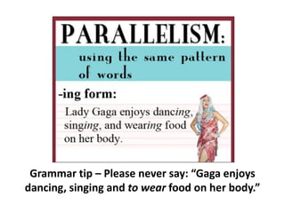 Grammar tip – Please never say: “Gaga enjoys
dancing, singing and to wear food on her body.”
 