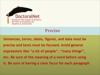 Precise
Sentences, terms, dates, figures, and data must be
precise and texts must be focused. Avoid general
expressions like “a lot of people”, “many things”,
etc. Be sure of the meaning of a word before using
it. Be sure of having a clear focus for each paragraph

 