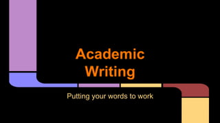 Academic 
Writing 
Putting your words to work 
 