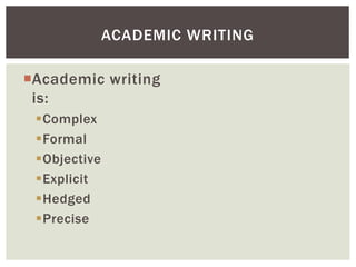 ACADEMIC WRITING 
Academic writing 
is: 
Complex 
Formal 
Objective 
Explicit 
Hedged 
Precise 
 