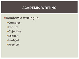 ACADEMIC WRITING 
Academic writing is: 
Complex 
Formal 
Objective 
Explicit 
Hedged 
Precise 
 