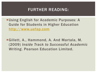FURTHER READING: 
Using English for Academic Purposes: A 
Guide for Students in Higher Education 
http://www.uefap.com 
Gillett, A., Hammond, A. And Martala, M. 
(2009) Inside Track to Successful Academic 
Writing. Pearson Education Limited. 

