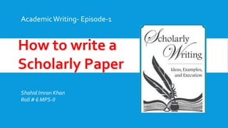 How to write a
Scholarly Paper
AcademicWriting- Episode-1
Shahid Imran Khan
Roll # 6 MPS-II
 