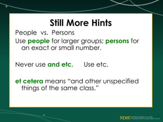 Still More Hints
People vs. Persons
Use people for larger groups; persons for
an exact or small number.
Never use and etc. Use etc.
et cetera means “and other unspecified
things of the same class.”
 