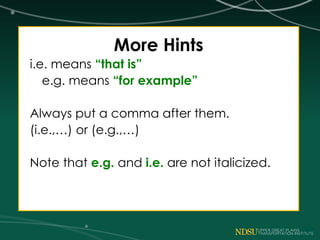 More Hints
i.e. means “that is”
e.g. means “for example”
Always put a comma after them.
(i.e.,…) or (e.g.,…)
Note that e.g. and i.e. are not italicized.
 