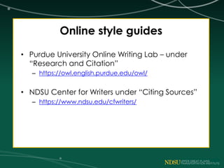 Online style guides
• Purdue University Online Writing Lab – under
“Research and Citation”
– https://owl.english.purdue.edu/owl/
• NDSU Center for Writers under “Citing Sources”
– https://www.ndsu.edu/cfwriters/
 