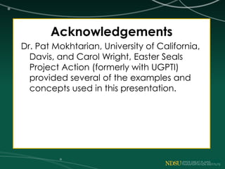Acknowledgements
Dr. Pat Mokhtarian, University of California,
Davis, and Carol Wright, Easter Seals
Project Action (formerly with UGPTI)
provided several of the examples and
concepts used in this presentation.
 