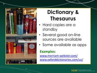 Dictionary &
Thesaurus
• Hard copies are a
standby
• Several good on-line
sources are available
• Some available as apps
Examples:
www.merriam-webster.com/
www.oxforddictionaries.com/us/
 
