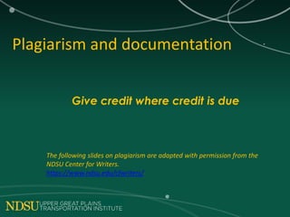 Give credit where credit is due
Plagiarism and documentation
The following slides on plagiarism are adapted with permission from the
NDSU Center for Writers.
https://www.ndsu.edu/cfwriters/
 