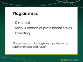Plagiarism is:
• Dishonest
• Serious breach of professional ethics
• Cheating
Plagiarism can damage your professional
reputation beyond repair
 