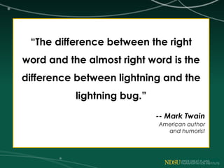 “The difference between the right
word and the almost right word is the
difference between lightning and the
lightning bug.”
-- Mark Twain
American author
and humorist
 