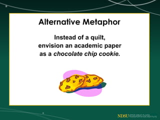 Alternative Metaphor
Instead of a quilt,
envision an academic paper
as a chocolate chip cookie.
 