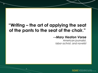 “Writing – the art of applying the seat
of the pants to the seat of the chair.”
--Mary Heaton Vorse
American journalist,
labor activist, and novelist
 