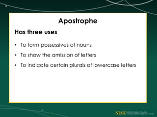 Apostrophe
Has three uses
• To form possessives of nouns
• To show the omission of letters
• To indicate certain plurals of lowercase letters
 