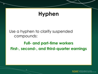 Hyphen
Use a hyphen to clarify suspended
compounds:
Full- and part-time workers
First-, second-, and third-quarter earnings
 