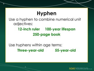 Hyphen
Use a hyphen to combine numerical unit
adjectives:
12-inch ruler 100-year lifespan
250-page book
Use hyphens within age terms:
Three-year-old 55-year-old
 