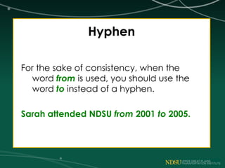 Hyphen
For the sake of consistency, when the
word from is used, you should use the
word to instead of a hyphen.
Sarah attended NDSU from 2001 to 2005.
 