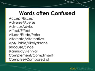 Words often Confused
Accept/Except
Adverse/Averse
Advice/Advise
Affect/Effect
Allude/Elude/Refer
Alternate/Alternative
Apt/Liable/Likely/Prone
Because/Since
Biannual/Biennial
Complement/Compliment
Comprise/Composed of
 