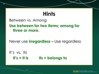 Hints
Between vs. Among
Use between for two items; among for
three or more.
Never use irregardless – Use regardless
It’s vs. Its
It’s = It is Its = belongs to
 