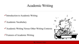 Academic Writing
Introduction to Academic Writing
Academic Vocabulary
Academic Writing Versus Other Writing Contexts
Features of Academic Writing
By: BishaaraAdam
 