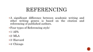 A significant difference between academic writing and
other writing genres is based on the citation and
referencing of published authors.
Four types of Referencing style:
1: APA
2: MLA
3: Harvard
4: Chicago
 