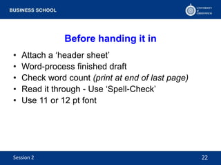 Before handing it in
• Attach a ‘header sheet’
• Word-process finished draft
• Check word count (print at end of last page)
• Read it through - Use ‘Spell-Check’
• Use 11 or 12 pt font
22Session 2
 