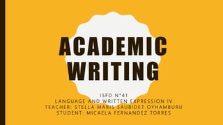 ACADEMIC
WRITING
I S F D N ° 4 1
L A N G U A G E A N D W R I T T E N E X P R E S S I O N I V
T E A C H E R : S T E L L A M A R I S S A U B I D E T O Y H A M B U R U
S T U D E N T : M I C A E L A F E R N A N D E Z TO R R E S
 