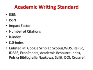 Academic	Writing	Standard
• ISBN
• ISSN
• Impact	Factor
• Number	of	Citations
• h-index
• i10-index
• Enlisted	in:	Google	Scholar,	Scopus,WOS,	RePEc,	
IDEAS,	EconPapers,	Academic	Resource	Index,	
Polska Bibliografia Naukowa,	Scilit,	DOI,	Crossref.
 