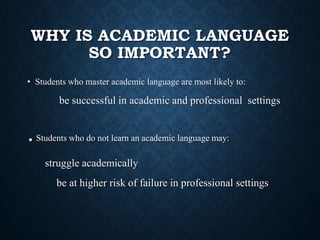 WHY IS ACADEMIC LANGUAGE
SO IMPORTANT?
• Students who master academic language are most likely to:
be successful in academic and professional settings
.Students who do not learn an academic language may:
struggle academically
be at higher risk of failure in professional settings
 