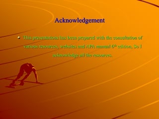 Acknowledgement
This presentations has been prepared with the consultation of
various resources, websites and APA manual 6th edition, So I
acknowledge all the resources.
 