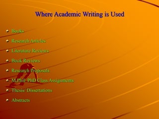Where Academic Writing is Used
Books
Research Articles
Literature Reviews
Book Reviews
Research Proposals
M.Phil/ PhD Class Assignments
Thesis/ Dissertations
Abstracts
 