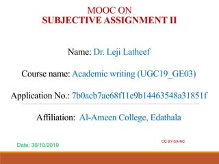 MOOC ON
SUBJECTIVE ASSIGNMENT II
Name: Dr. Leji Latheef
Course name: Academic writing (UGC19_GE03)
Application No.: 7b0acb7ae68f11e9b14463548a31851f
Affiliation: Al-Ameen College, Edathala
CC BY-SA-NC
Date: 30/10/2019
 