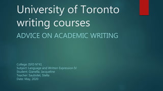University of Toronto
writing courses
ADVICE ON ACADEMIC WRITING
College: ISFD N°41
Subject: Language and Written Expression IV
Student: Gianella, Jacqueline
Teacher: Saubidet, Stella
Date: May, 2020
 