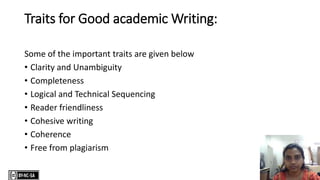 Traits for Good academic Writing:
Some of the important traits are given below
• Clarity and Unambiguity
• Completeness
• Logical and Technical Sequencing
• Reader friendliness
• Cohesive writing
• Coherence
• Free from plagiarism
 