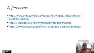 References:
• http://www.writeawriting.com/academic-writing/characteristics-
academic-writing/
• https://libguides.usc.edu/writingguide/academicwriting
• https://www.thoughtco.com/what-is-academic-writing-1689052
 