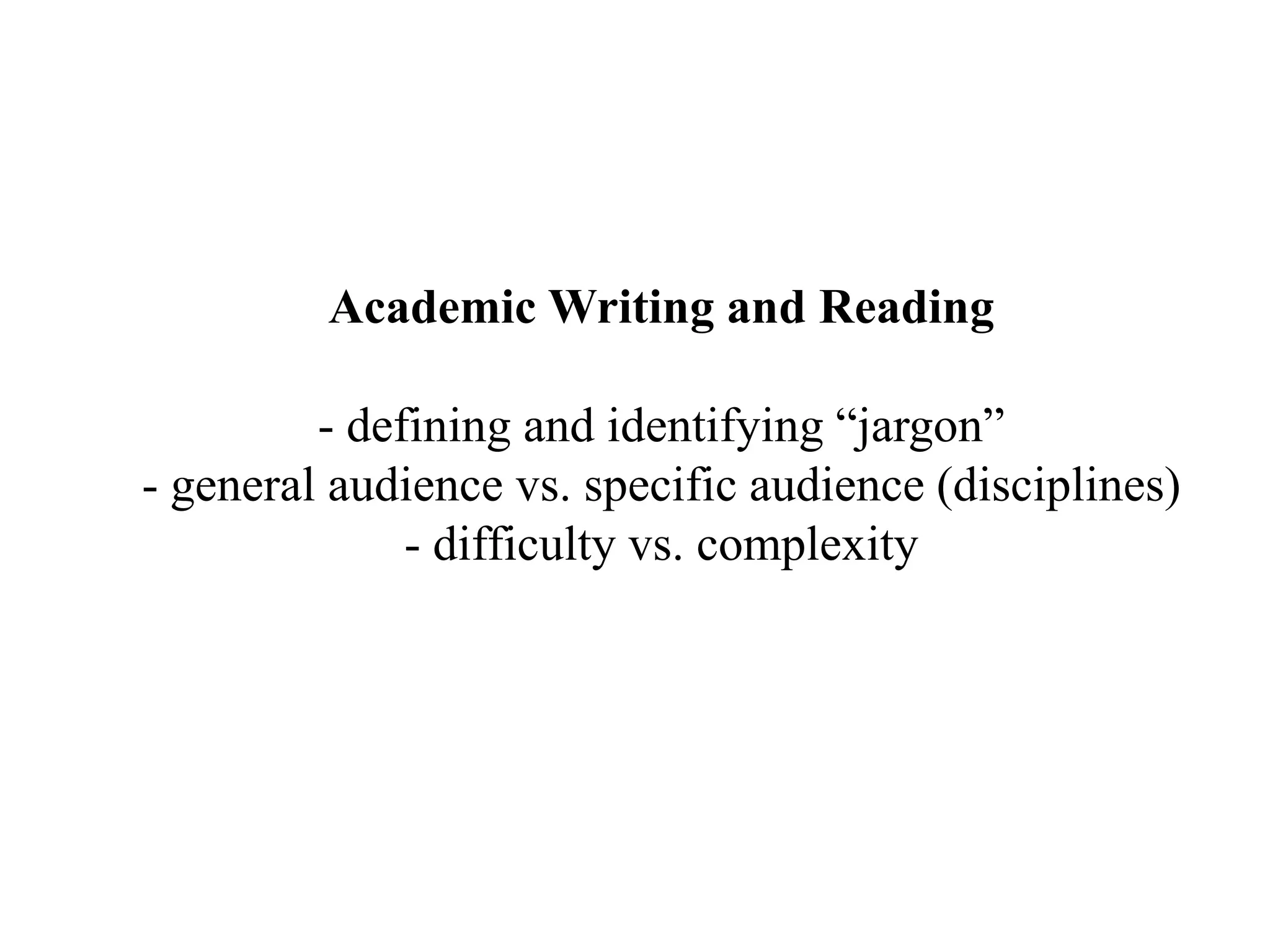 Academic Writing and Reading- defining and identifying “jargon”- general audience vs. specific audience (disciplines)- difficulty vs. complexity