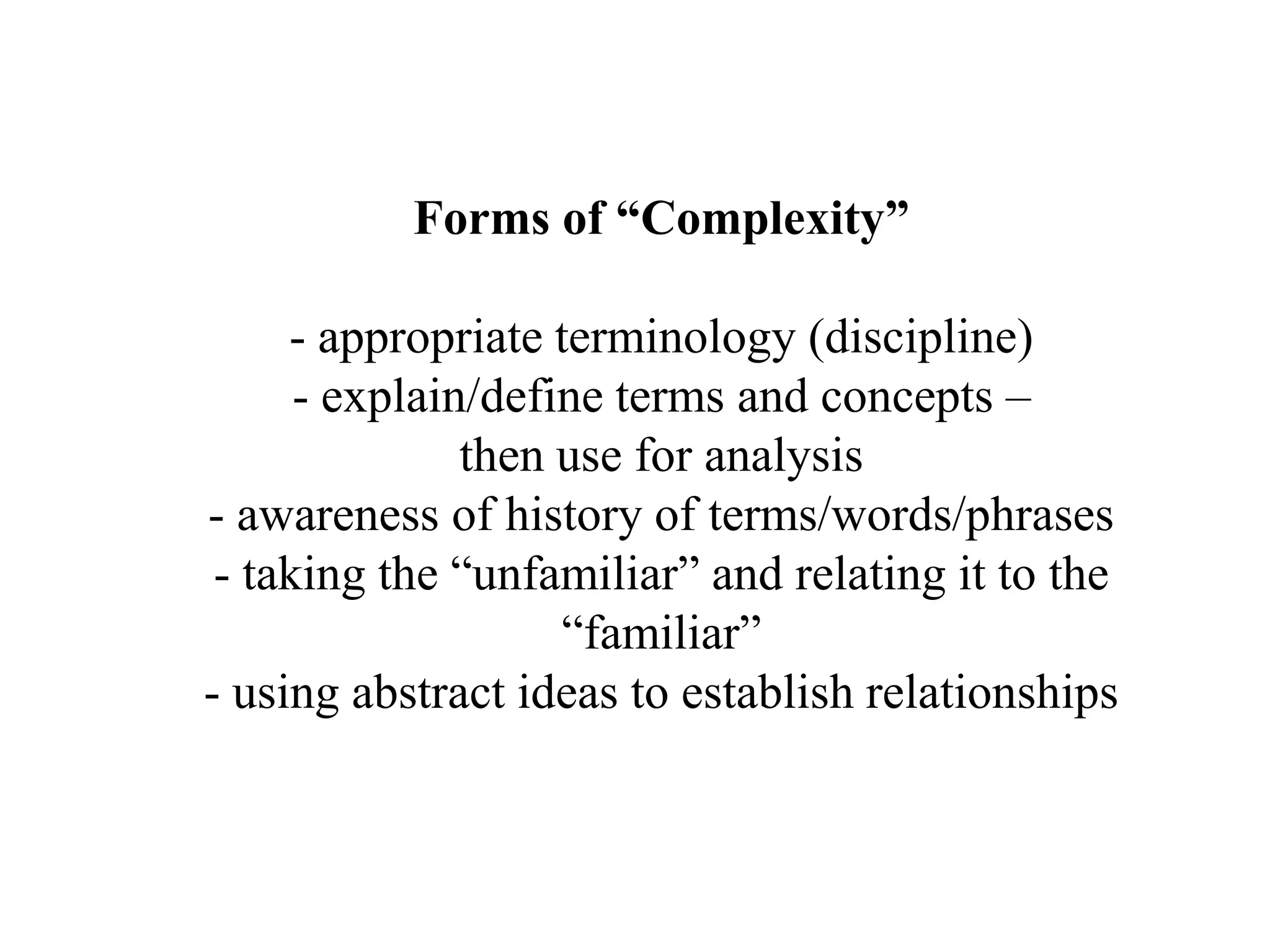 Forms of “Complexity”- appropriate terminology (discipline)- explain/define terms and concepts – then use for analysis- awareness of history of terms/words/phrases- taking the “unfamiliar” and relating it to the “familiar”- using abstract ideas to establish relationships